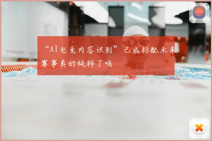 “AI电竞内容识别”已成标配未来赛事真的纯粹了吗