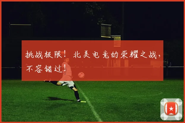 挑战极限！北美电竞的荣耀之战，不容错过！