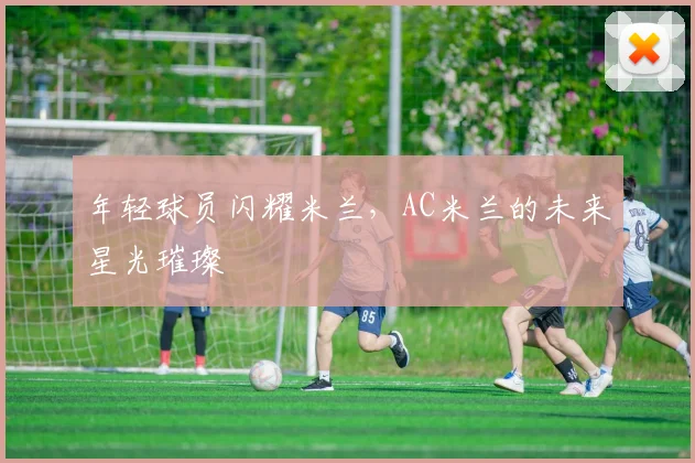 年轻球员闪耀米兰，AC米兰的未来星光璀璨