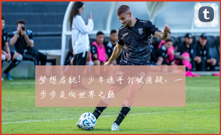 梦想启航!少年选手打破质疑,一步步走向世界之巅
