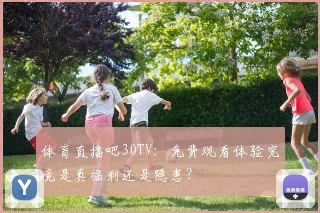 体育直播吧30TV：免费观看体验究竟是真福利还是隐患？