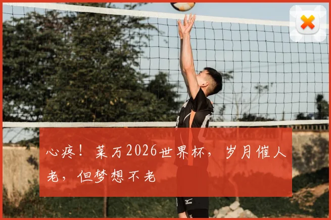 心疼！莱万2026世界杯，岁月催人老，但梦想不老