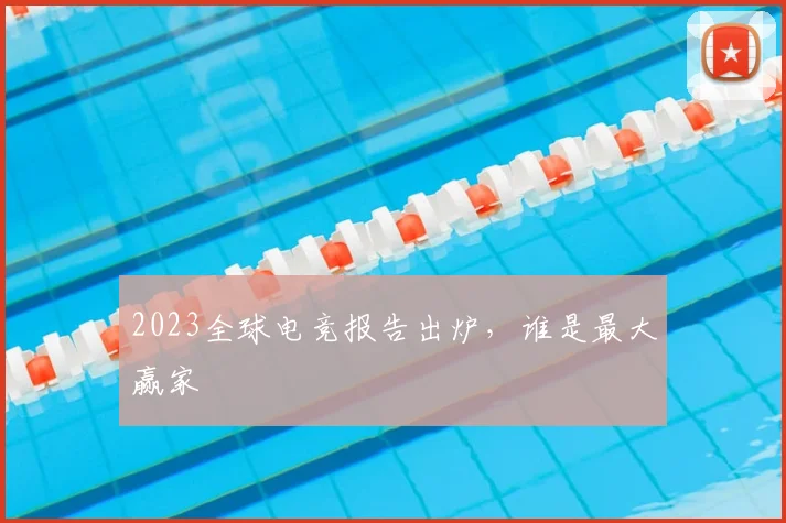 2023全球电竞报告出炉,谁是最大赢家