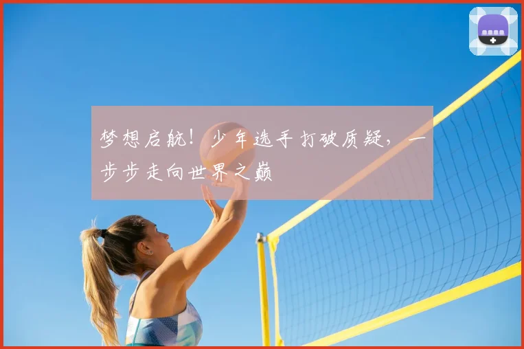 梦想启航!少年选手打破质疑,一步步走向世界之巅