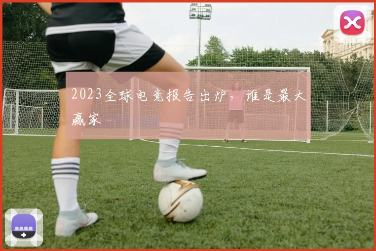 2023全球电竞报告出炉,谁是最大赢家