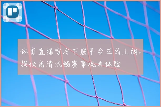 体育直播官方下载平台正式上线,提供高清流畅赛事观看体验