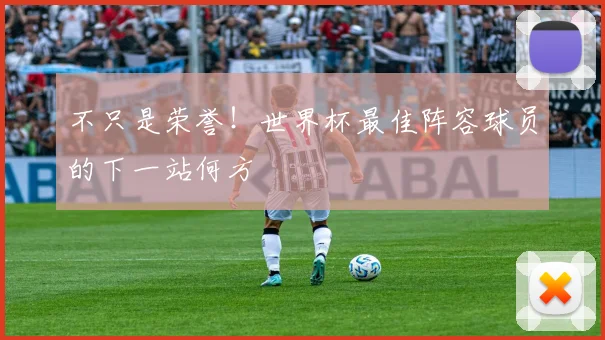 不只是荣誉!世界杯最佳阵容球员的下一站何方