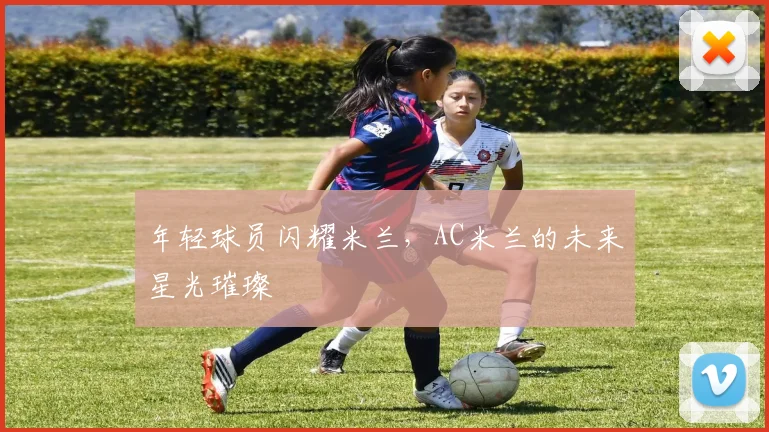 年轻球员闪耀米兰，AC米兰的未来星光璀璨