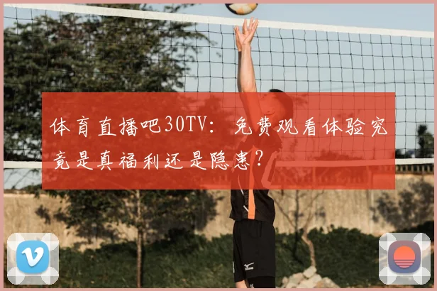 体育直播吧30TV：免费观看体验究竟是真福利还是隐患？