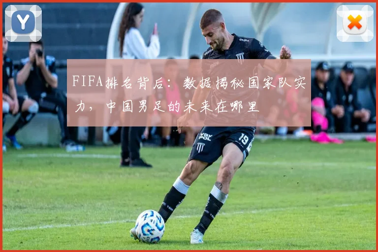 FIFA排名背后:数据揭秘国家队实力,中国男足的未来在哪里