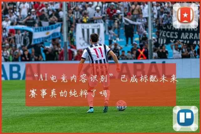 “AI电竞内容识别”已成标配未来赛事真的纯粹了吗