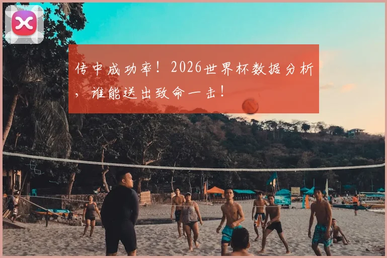 传中成功率!2026世界杯数据分析,谁能送出致命一击!