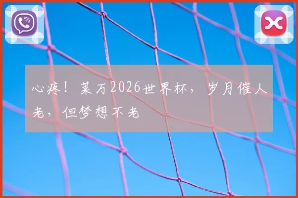心疼！莱万2026世界杯，岁月催人老，但梦想不老